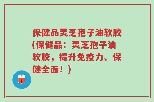 保健品灵芝孢子油软胶(保健品:灵芝孢子油软胶,提升免疫力、保健全面!)-第1张图片-超越 保健品灵芝孢子油软胶(保健品:灵芝孢子油软胶,提升免疫力、保健全面!)-第1张图片-超越