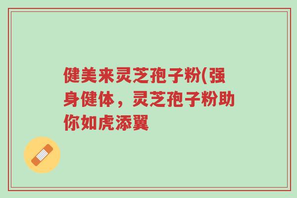 健美来灵芝孢子粉(强身健体,灵芝孢子粉助你如虎添翼-第1张图片-超越 健美来灵芝孢子粉(强身健体,灵芝孢子粉助你如虎添翼-第1张图片-超越