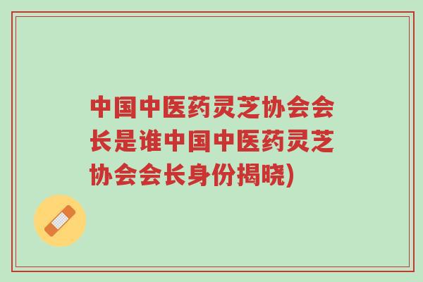 中国中医药灵芝协会会长是谁中国中医药灵芝协会会长身份揭晓)-第1张图片-超越 中国中医药灵芝协会会长是谁中国中医药灵芝协会会长身份揭晓)-第1张图片-超越