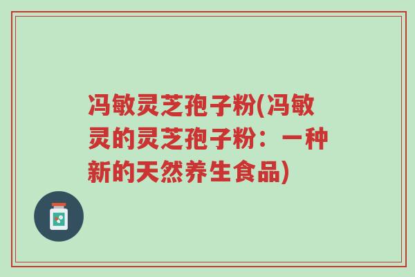 冯敏灵芝孢子粉(冯敏灵的灵芝孢子粉:一种新的天然养生食品)-第1张图片-超越 冯敏灵芝孢子粉(冯敏灵的灵芝孢子粉:一种新的天然养生食品)-第1张图片-超越