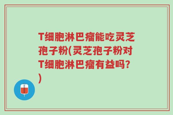 T细胞淋巴瘤能吃灵芝孢子粉(灵芝孢子粉对T细胞淋巴瘤有益吗?)-第1张图片-超越 T细胞淋巴瘤能吃灵芝孢子粉(灵芝孢子粉对T细胞淋巴瘤有益吗?)-第1张图片-超越