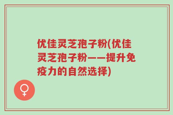 优佳灵芝孢子粉(优佳灵芝孢子粉——提升免疫力的自然选择)-第1张图片-超越 优佳灵芝孢子粉(优佳灵芝孢子粉——提升免疫力的自然选择)-第1张图片-超越