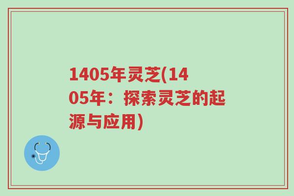 1405年灵芝(1405年:探索灵芝的起源与应用)-第1张图片-超越 1405年灵芝(1405年:探索灵芝的起源与应用)-第1张图片-超越