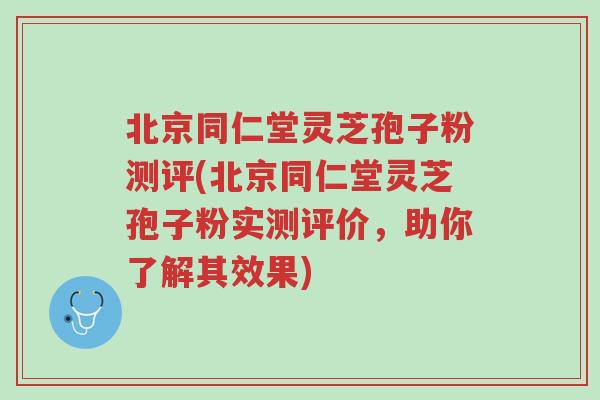 北京同仁堂灵芝孢子粉测评(北京同仁堂灵芝孢子粉实测评价,助你了解其效果)-第1张图片-超越 北京同仁堂灵芝孢子粉测评(北京同仁堂灵芝孢子粉实测评价,助你了解其效果)-第1张图片-超越
