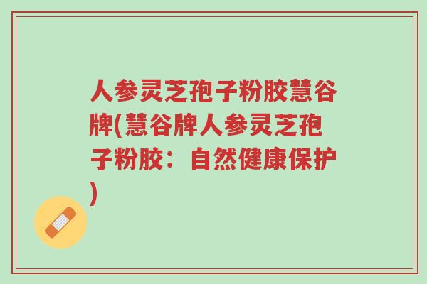 人参灵芝孢子粉胶慧谷牌(慧谷牌人参灵芝孢子粉胶:自然健康保护)-第1张图片-超越 人参灵芝孢子粉胶慧谷牌(慧谷牌人参灵芝孢子粉胶:自然健康保护)-第1张图片-超越