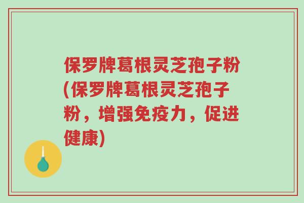 保罗牌葛根灵芝孢子粉(保罗牌葛根灵芝孢子粉,增强免疫力,促进健康)-第1张图片-超越 保罗牌葛根灵芝孢子粉(保罗牌葛根灵芝孢子粉,增强免疫力,促进健康)-第1张图片-超越