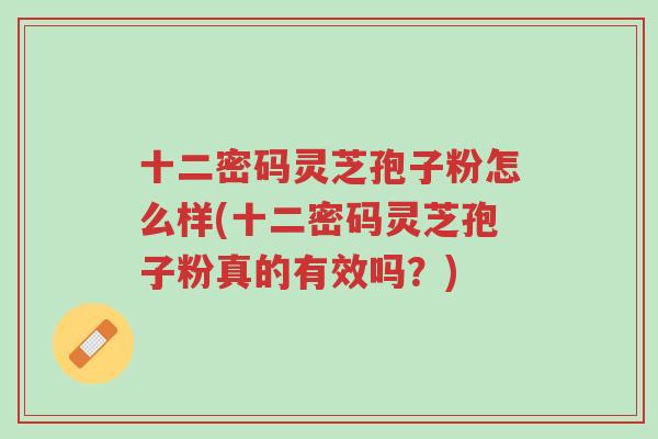 十二密码灵芝孢子粉怎么样(十二密码灵芝孢子粉真的有效吗?)-第1张图片-超越 十二密码灵芝孢子粉怎么样(十二密码灵芝孢子粉真的有效吗?)-第1张图片-超越