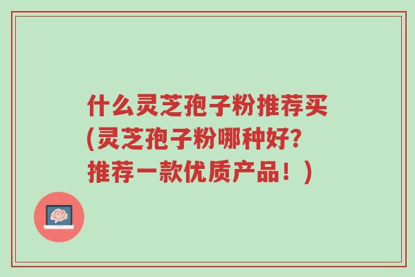 什么灵芝孢子粉推荐买(灵芝孢子粉哪种好?推荐一款优质产品!)-第1张图片-超越 什么灵芝孢子粉推荐买(灵芝孢子粉哪种好?推荐一款优质产品!)-第1张图片-超越