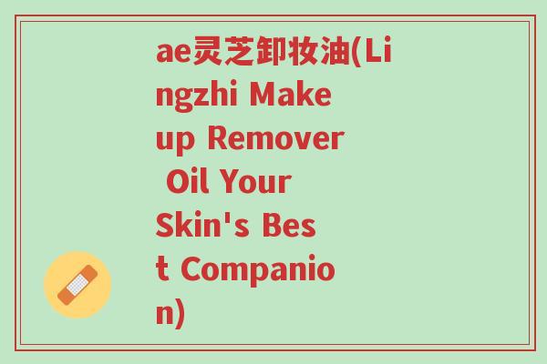 ae灵芝卸妆油(Lingzhi Makeup Remover Oil Your Skin's Best Companion)-第1张图片-超越 ae灵芝卸妆油(Lingzhi Makeup Remover Oil Your Skin's Best Companion)-第1张图片-超越