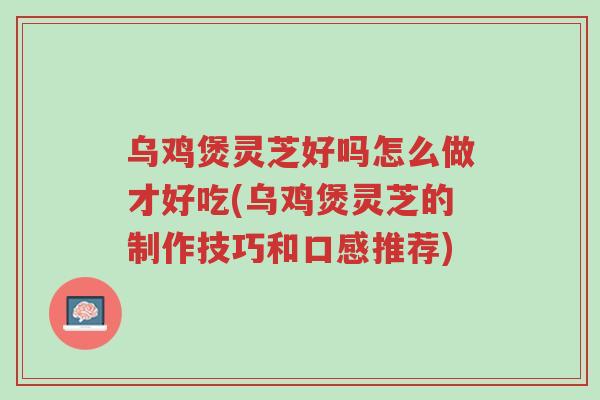 乌鸡煲灵芝好吗怎么做才好吃(乌鸡煲灵芝的制作技巧和口感推荐)-第1张图片-超越