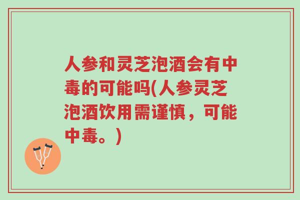 人参和灵芝泡酒会有中毒的可能吗(人参灵芝泡酒饮用需谨慎,可能中毒。)-第1张图片-超越 人参和灵芝泡酒会有中毒的可能吗(人参灵芝泡酒饮用需谨慎,可能中毒。)-第1张图片-超越