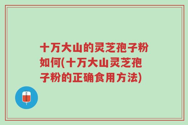 十万大山的灵芝孢子粉如何(十万大山灵芝孢子粉的正确食用方法)-第1张图片-超越 十万大山的灵芝孢子粉如何(十万大山灵芝孢子粉的正确食用方法)-第1张图片-超越