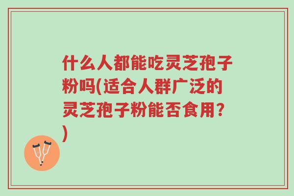 什么人都能吃灵芝孢子粉吗(适合人群广泛的灵芝孢子粉能否食用?)-第1张图片-超越 什么人都能吃灵芝孢子粉吗(适合人群广泛的灵芝孢子粉能否食用?)-第1张图片-超越