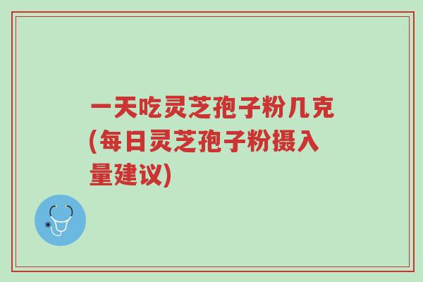 一天吃灵芝孢子粉几克(每日灵芝孢子粉摄入量建议)-第1张图片-超越
