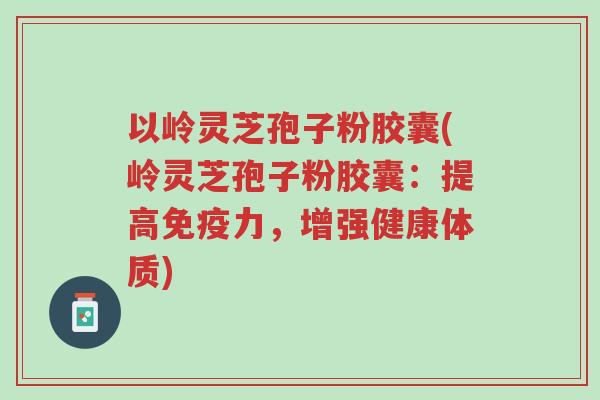 以岭灵芝孢子粉胶囊(岭灵芝孢子粉胶囊:提高免疫力,增强健康体质)-第1张图片-超越 以岭灵芝孢子粉胶囊(岭灵芝孢子粉胶囊:提高免疫力,增强健康体质)-第1张图片-超越