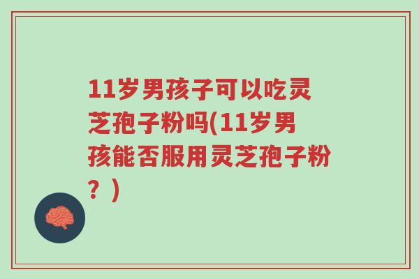 11岁男孩子可以吃灵芝孢子粉吗(11岁男孩能否服用灵芝孢子粉？)-第1张图片-超越