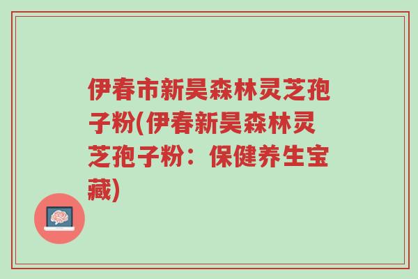 伊春市新昊森林灵芝孢子粉(伊春新昊森林灵芝孢子粉:保健养生宝藏)-第1张图片-超越 伊春市新昊森林灵芝孢子粉(伊春新昊森林灵芝孢子粉:保健养生宝藏)-第1张图片-超越