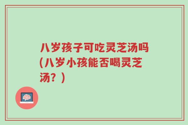 八岁孩子可吃灵芝汤吗(八岁小孩能否喝灵芝汤?)-第1张图片-超越 八岁孩子可吃灵芝汤吗(八岁小孩能否喝灵芝汤?)-第1张图片-超越