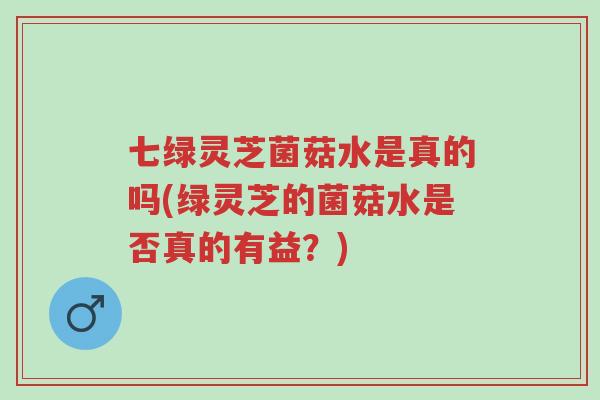 七绿灵芝菌菇水是真的吗(绿灵芝的菌菇水是否真的有益？)-第1张图片-超越