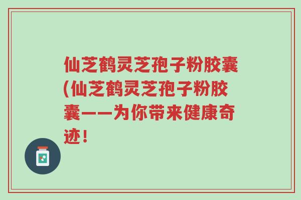 仙芝鹤灵芝孢子粉胶囊(仙芝鹤灵芝孢子粉胶囊——为你带来健康奇迹!-第1张图片-超越 仙芝鹤灵芝孢子粉胶囊(仙芝鹤灵芝孢子粉胶囊——为你带来健康奇迹!-第1张图片-超越