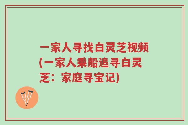 一家人寻找白灵芝视频(一家人乘船追寻白灵芝：家庭寻宝记)-第1张图片-超越