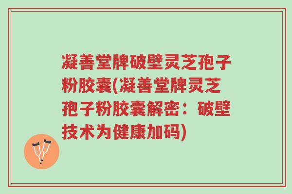 凝善堂牌破壁灵芝孢子粉胶囊(凝善堂牌灵芝孢子粉胶囊解密:破壁技术为健康加码)-第1张图片-超越 凝善堂牌破壁灵芝孢子粉胶囊(凝善堂牌灵芝孢子粉胶囊解密:破壁技术为健康加码)-第1张图片-超越
