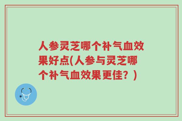 人参灵芝哪个补气血效果好点(人参与灵芝哪个补气血效果更佳？)-第1张图片-超越