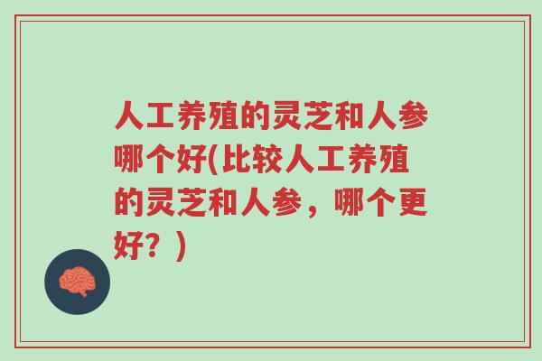 人工养殖的灵芝和人参哪个好(比较人工养殖的灵芝和人参,哪个更好?)-第1张图片-超越 人工养殖的灵芝和人参哪个好(比较人工养殖的灵芝和人参,哪个更好?)-第1张图片-超越