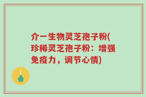 介一生物灵芝孢子粉(珍稀灵芝孢子粉:增强免疫力,调节心情)-第1张图片-超越 介一生物灵芝孢子粉(珍稀灵芝孢子粉:增强免疫力,调节心情)-第1张图片-超越