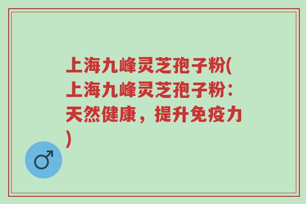上海九峰灵芝孢子粉(上海九峰灵芝孢子粉:天然健康,提升免疫力)-第1张图片-超越 上海九峰灵芝孢子粉(上海九峰灵芝孢子粉:天然健康,提升免疫力)-第1张图片-超越