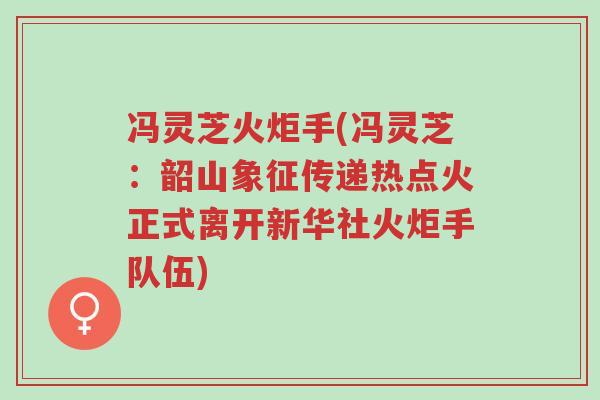 冯灵芝火炬手(冯灵芝:韶山象征传递热点火正式离开新华社火炬手队伍)-第1张图片-超越 冯灵芝火炬手(冯灵芝:韶山象征传递热点火正式离开新华社火炬手队伍)-第1张图片-超越