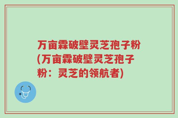 万亩霖破壁灵芝孢子粉(万亩霖破壁灵芝孢子粉：灵芝的领航者)-第1张图片-超越