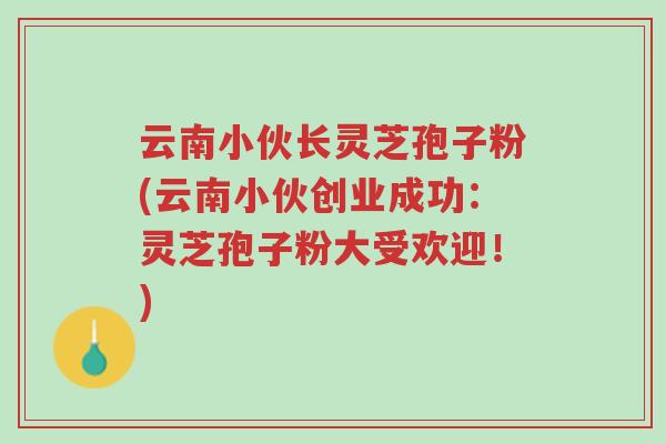 云南小伙长灵芝孢子粉(云南小伙创业成功:灵芝孢子粉大受欢迎!)-第1张图片-超越 云南小伙长灵芝孢子粉(云南小伙创业成功:灵芝孢子粉大受欢迎!)-第1张图片-超越