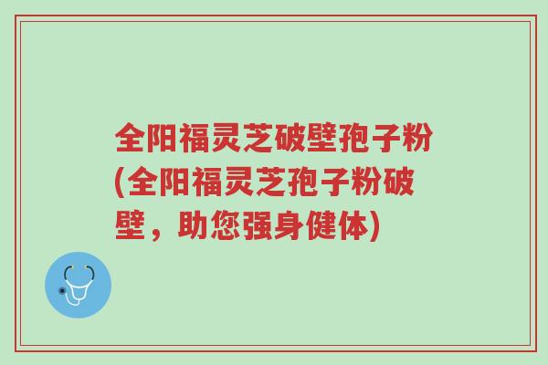 全阳福灵芝破壁孢子粉(全阳福灵芝孢子粉破壁,助您强身健体)-第1张图片-超越 全阳福灵芝破壁孢子粉(全阳福灵芝孢子粉破壁,助您强身健体)-第1张图片-超越