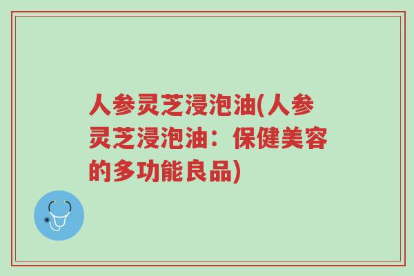 人参灵芝浸泡油(人参灵芝浸泡油:保健美容的多功能良品)-第1张图片-超越 人参灵芝浸泡油(人参灵芝浸泡油:保健美容的多功能良品)-第1张图片-超越