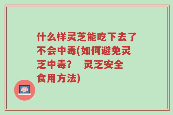 什么样灵芝能吃下去了不会中毒(如何避免灵芝中毒? 灵芝安全食用方法)-第1张图片-超越 什么样灵芝能吃下去了不会中毒(如何避免灵芝中毒? 灵芝安全食用方法)-第1张图片-超越
