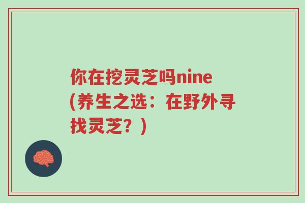 你在挖灵芝吗nine(养生之选:在野外寻找灵芝?)-第1张图片-超越 你在挖灵芝吗nine(养生之选:在野外寻找灵芝?)-第1张图片-超越
