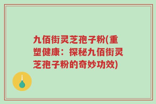 九佰街灵芝孢子粉(重塑健康:探秘九佰街灵芝孢子粉的奇妙功效)-第1张图片-超越 九佰街灵芝孢子粉(重塑健康:探秘九佰街灵芝孢子粉的奇妙功效)-第1张图片-超越