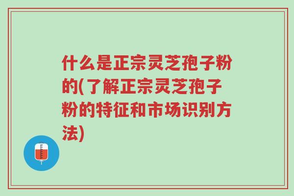 什么是正宗灵芝孢子粉的(了解正宗灵芝孢子粉的特征和市场识别方法)-第1张图片-超越 什么是正宗灵芝孢子粉的(了解正宗灵芝孢子粉的特征和市场识别方法)-第1张图片-超越