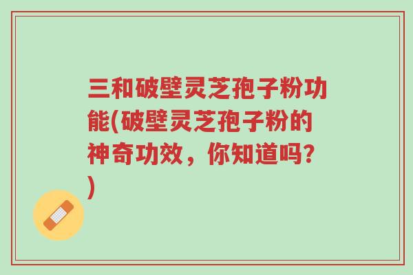 三和破壁灵芝孢子粉功能(破壁灵芝孢子粉的神奇功效，你知道吗？)-第1张图片-超越