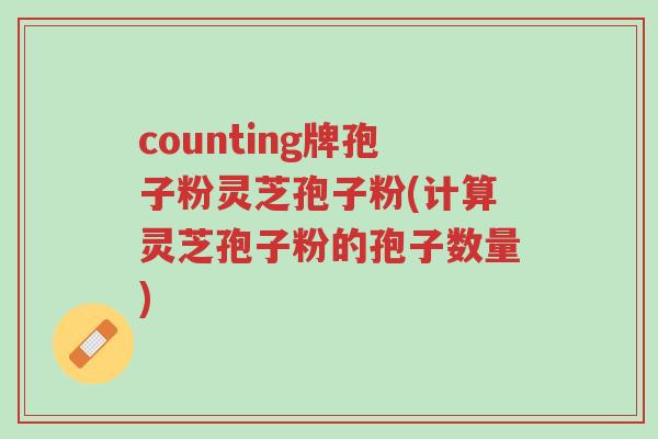 counting牌孢子粉灵芝孢子粉(计算灵芝孢子粉的孢子数量)-第1张图片-超越