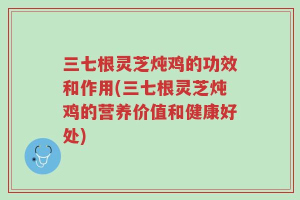 三七根灵芝炖鸡的功效和作用(三七根灵芝炖鸡的营养价值和健康好处)-第1张图片-超越 三七根灵芝炖鸡的功效和作用(三七根灵芝炖鸡的营养价值和健康好处)-第1张图片-超越