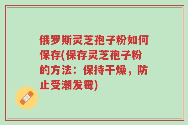 俄罗斯灵芝孢子粉如何保存(保存灵芝孢子粉的方法:保持干燥,防止受潮发霉)-第1张图片-超越 俄罗斯灵芝孢子粉如何保存(保存灵芝孢子粉的方法:保持干燥,防止受潮发霉)-第1张图片-超越