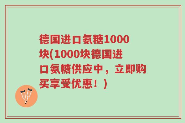 德国进口氨糖1000块(1000块德国进口氨糖供应中,立即购买享受优惠!)-第1张图片-超越 德国进口氨糖1000块(1000块德国进口氨糖供应中,立即购买享受优惠!)-第1张图片-超越