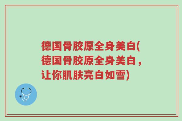 德国骨胶原全身美白(德国骨胶原全身美白,让你肌肤亮白如雪)-第1张图片-超越 德国骨胶原全身美白(德国骨胶原全身美白,让你肌肤亮白如雪)-第1张图片-超越