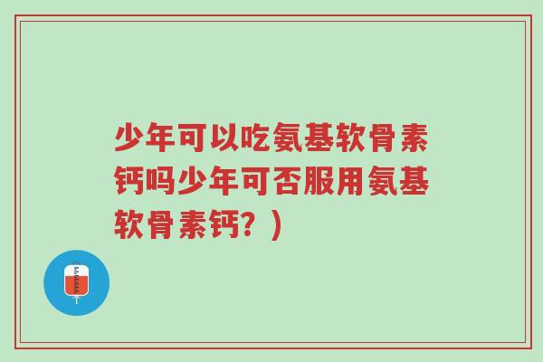 少年可以吃氨基软骨素钙吗少年可否服用氨基软骨素钙?)-第1张图片-超越 少年可以吃氨基软骨素钙吗少年可否服用氨基软骨素钙?)-第1张图片-超越