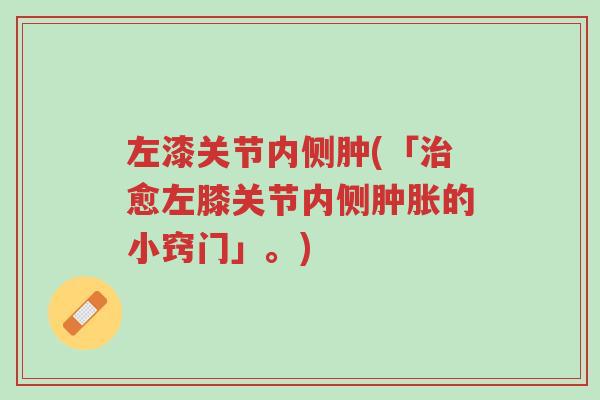 左漆关节内侧肿(「治愈左膝关节内侧肿胀的小窍门」。)-第1张图片-超越 左漆关节内侧肿(「治愈左膝关节内侧肿胀的小窍门」。)-第1张图片-超越
