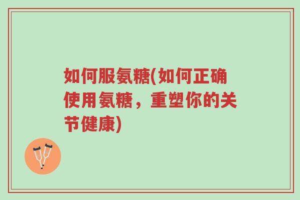 如何服氨糖(如何正确使用氨糖,重塑你的关节健康)-第1张图片-超越 如何服氨糖(如何正确使用氨糖,重塑你的关节健康)-第1张图片-超越