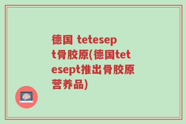 德国 tetesept骨胶原(德国tetesept推出骨胶原营养品)-第1张图片-超越 德国 tetesept骨胶原(德国tetesept推出骨胶原营养品)-第1张图片-超越