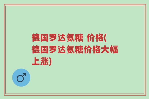 德国罗达氨糖 价格(德国罗达氨糖价格大幅上涨)-第1张图片-超越